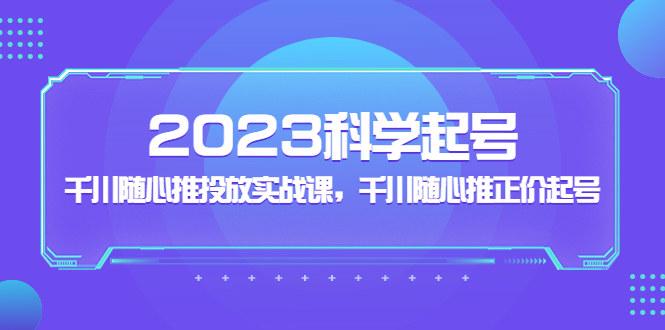 【副业项目5255期】2023科学起号，千川随心推投放实战课，千川随心推正价起号-繁星副业