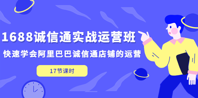 【副业项目5331期】1688诚信通实战运营班，快速学会阿里巴巴诚信通店铺的运营(17节课)-繁星副业