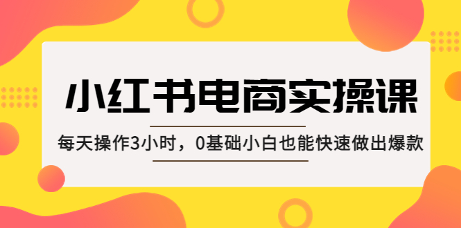 【副业项目5332期】小红书·电商实操课：每天操作3小时，0基础小白也能快速做出爆款-繁星副业