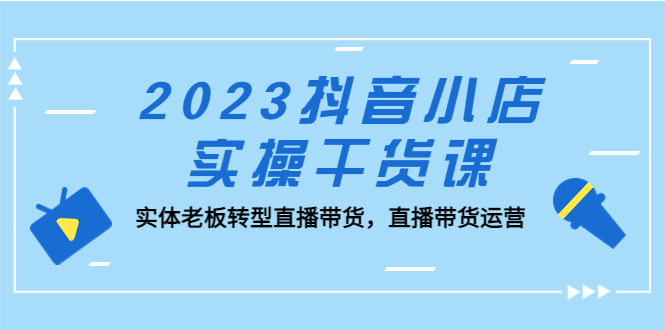【副业项目5409期】2023抖音小店实操干货课：实体老板转型直播带货，直播带货运营-繁星副业
