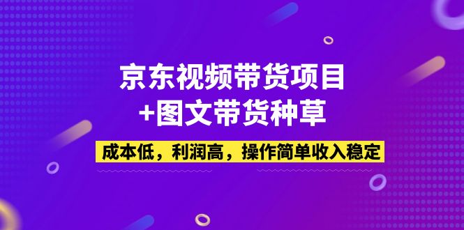 【副业项目5212期】京东视频带货项目+图文带货种草，成本低，利润高，操作简单收入稳定-繁星副业