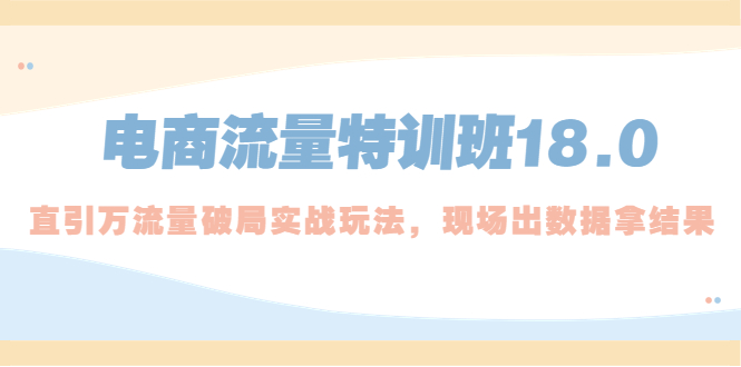 【副业项目5365期】电商流量特训班18.0，直引万流量破局实操玩法，现场出数据拿结果-繁星副业