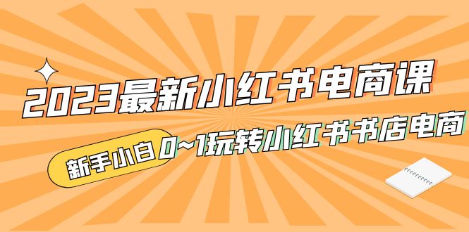补【副业项目5354期】2023最新小红书·电商课，新手小白从0~1玩转小红书书店电商-繁星副业