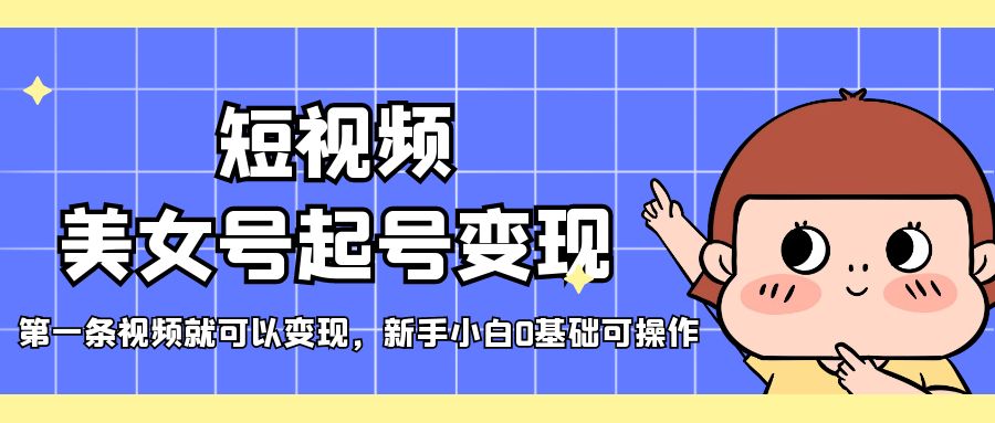 【副业项目5370期】短视频美女号起号变现，第一条视频就可以变现，新手小白0基础可操作-繁星副业