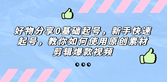 【副业项目5374期】好物分享0基础起号，新手快速起号，教你如何使用原创素材剪辑爆款视频-繁星副业