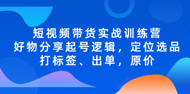 【副业项目5244期】短视频带货实战训练营，好物分享起号逻辑，定位选品打标签、出单，原价-繁星副业