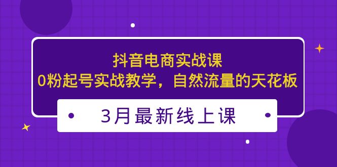 【副业项目5385期】3月最新抖音电商实战课：0粉起号实战教学，自然流量的天花板-繁星副业