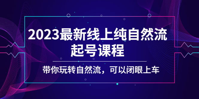 【副业项目5220期】2023最新线上纯自然流起号课程，带你玩转自然流，可以闭眼上车-繁星副业