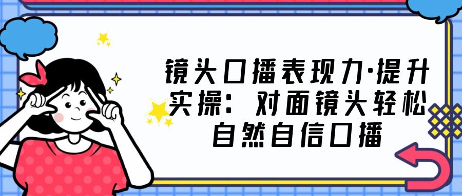 【副业项目5221期】镜头口播表现力·提升实操：对面镜头轻松自然自信口播（23节课）-繁星副业