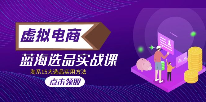 【副业项目5239期】虚拟电商 · 蓝海选品实战课，淘系15大选品实用方法-繁星副业