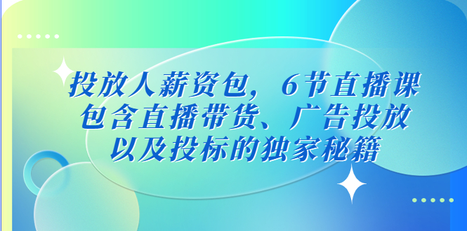 【副业项目5204期】投放人薪资包，6节直播课，包含直播带货、广告投放、以及投标的独家秘籍-繁星副业