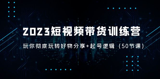 【副业项目5242期】2023短视频带货训练营：带你彻底玩转好物分享+起号逻辑（50节课）-繁星副业