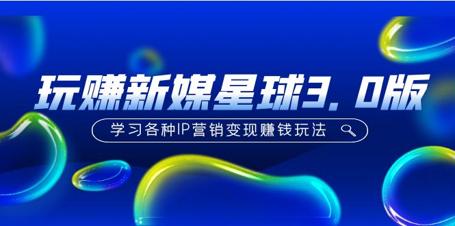 【副业项目5210期】《玩赚新媒星球3.0版》学习各种IP营销变现赚钱玩法（价值498）-繁星副业