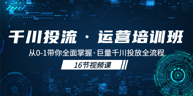 【副业项目5308期】千川投流·运营培训班：从0-1带你全面掌握·巨量千川投放全流程-繁星副业