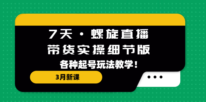 【副业项目5310期】7天·螺旋直播·带货实操细节版：3月新课，各种起号玩法教学-繁星副业