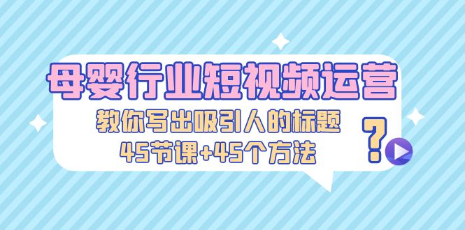 【副业项目5295期】母婴行业短视频运营：教你写个吸引人的标题，45节课+45个方法-繁星副业