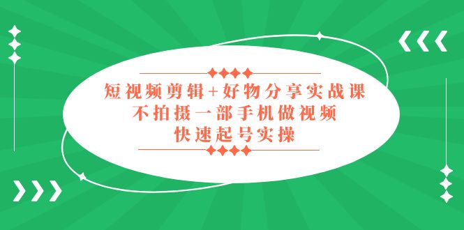 【副业项目5398期】短视频剪辑+好物分享实战课，无需拍摄一部手机做视频，快速起号实操-繁星副业