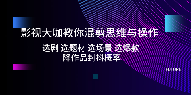 【副业项目5249期】影视大咖教你混剪思维与操作：选剧 选题材 选场景 选爆款 降作品封抖概率-繁星副业