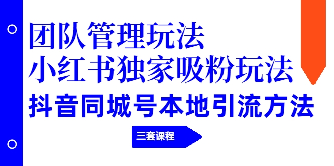 【副业项目2274期】团队管理玩法+小红书独家吸粉玩法+抖音同城号本地引流方法（三套课程）-繁星副业