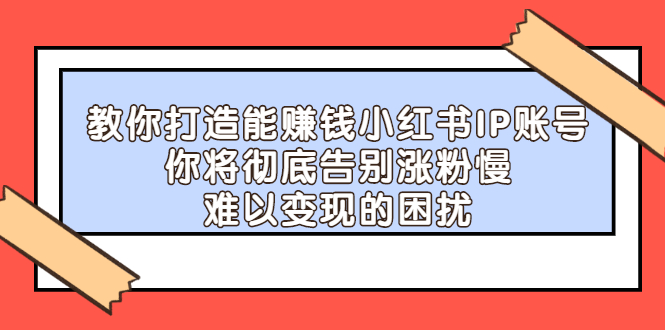 【副业项目2740期】教你打造能赚钱小红书IP账号：你将彻底告别涨粉慢，难以变现的困扰-繁星副业