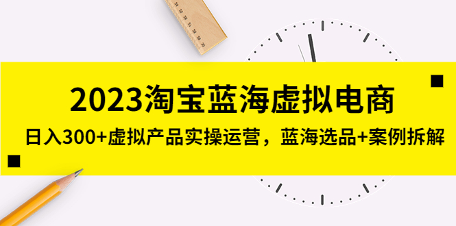 【副业项目5309期】2023淘宝蓝海虚拟电商，日入300+虚拟产品实操运营，蓝海选品+案例拆解-繁星副业