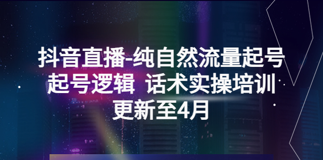 【副业项目5612期】抖音直播-纯自然流量起号，起号逻辑 话术实操培训（更新至4月）-繁星副业