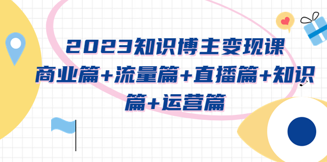 【副业项目5613期】2023知识博主变现实战进阶课：商业篇+流量篇+直播篇+知识篇+运营篇-繁星副业