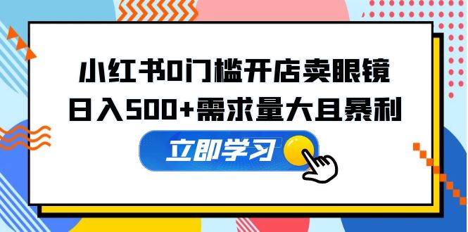 【副业项目5617期】小红书0门槛开店卖眼镜，日入500+需求量大且暴利，一部手机可操作-繁星副业