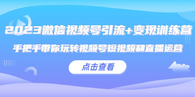 【副业项目5631期】2023微信视频号引流+变现训练营：手把手带你玩转视频号短视频和直播运营-繁星副业