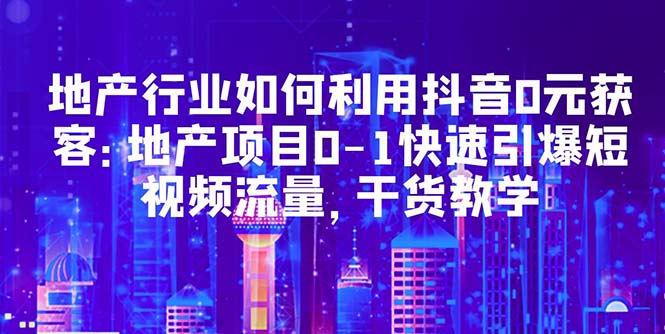 【副业项目5632期】地产行业如何利用抖音0元获客：地产项目0-1快速引爆短视频流量，干货教学-繁星副业