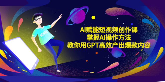 【副业项目5635期】AI赋能短视频创作课，掌握AI操作方法，教你用AI高效产出爆款内容-繁星副业
