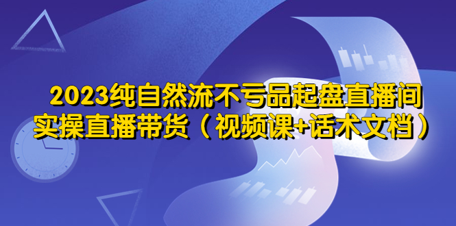 【副业项目5638期】2023纯自然流不亏品起盘直播间，实操直播带货（视频课+话术文档）-繁星副业