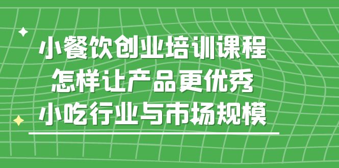 【副业项目5659期】小餐饮创业培训课程，怎样让产品更优秀，小吃行业与市场规模-繁星副业