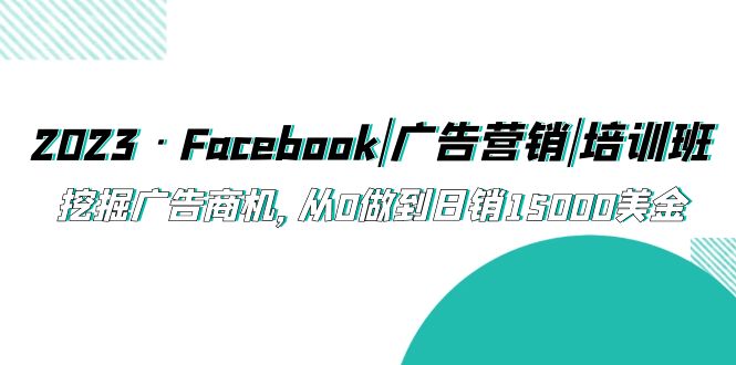 【副业项目5661期】2023·Facebook|广告营销|培训班，挖掘广告商机，从0做到日销15000美金-繁星副业