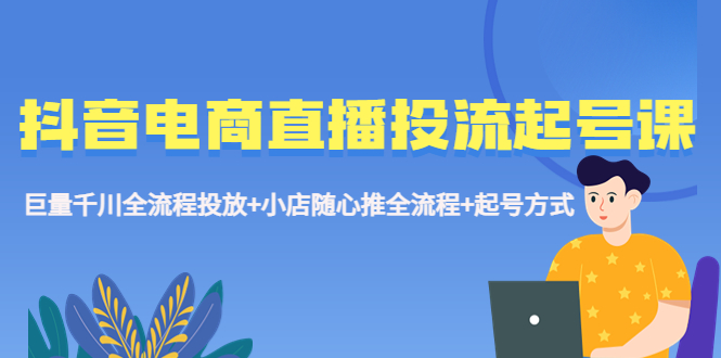 【副业项目5663期】抖音电商直播投流起号课程 巨量千川全流程投放+小店随心推全流程+起号方式-繁星副业