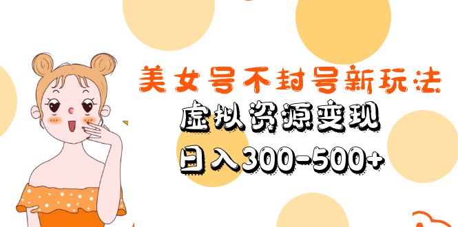 【副业项目5667期】美女号不封号新玩法，虚拟资源变现，日入300-500+-繁星副业