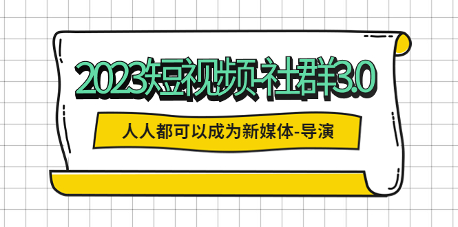 【副业项目5653期】2023短视频-社群3.0，人人都可以成为新媒体-导演 (包含内部社群直播课全套)-繁星副业