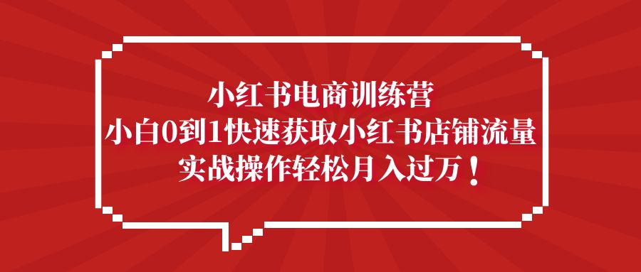 【副业项目5436期】小红书电商训练营，小白0到1快速获取小红书店铺流量，实战操作月入过万-繁星副业