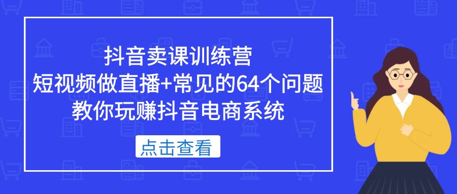 【副业项目5443期】抖音卖课训练营，短视频做直播+常见的64个问题 教你玩赚抖音电商系统-繁星副业