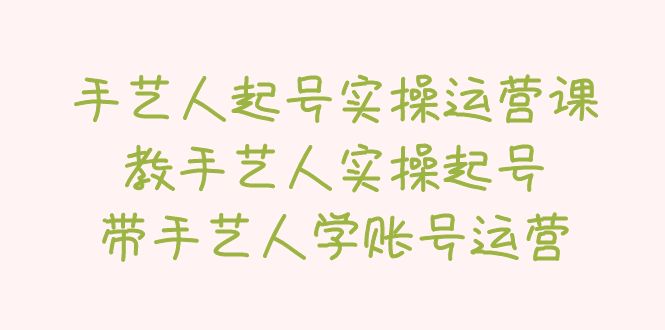 【副业项目5457期】手艺人起号实操运营课，教手艺人实操起号，带手艺人学账号运营-繁星副业