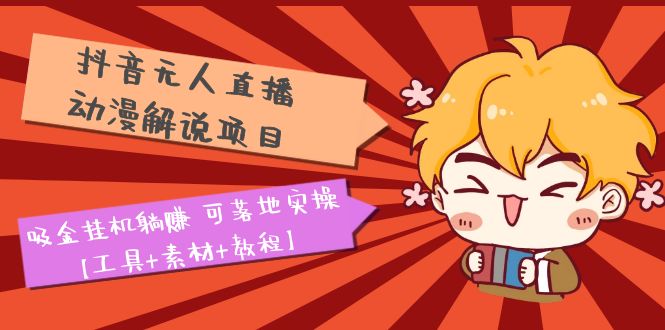 【副业项目5467期】抖音无人直播·动漫解说项目：吸金挂机躺赚 可落地实操【工具+素材+教程】-繁星副业