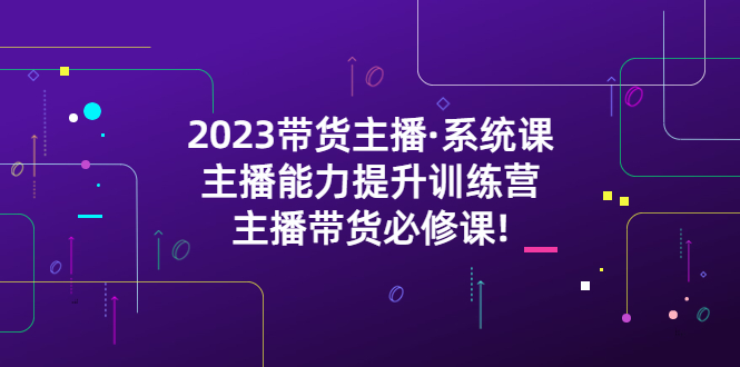 【副业项目5474期】2023带货主播·系统课，主播能力提升训练营，主播带货必修课!-繁星副业