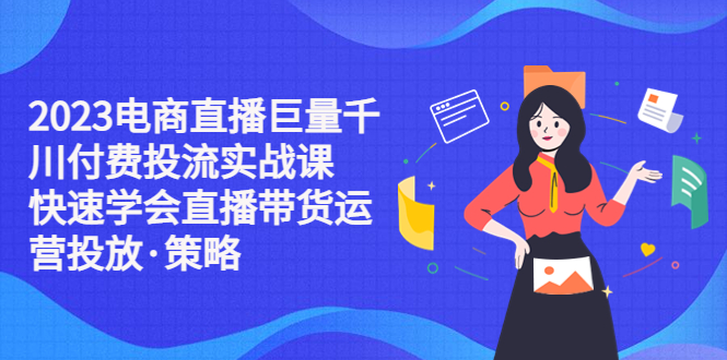 【副业项目5475期】2023电商直播巨量千川付费投流实战课，快速学会直播带货运营投放·策略-繁星副业