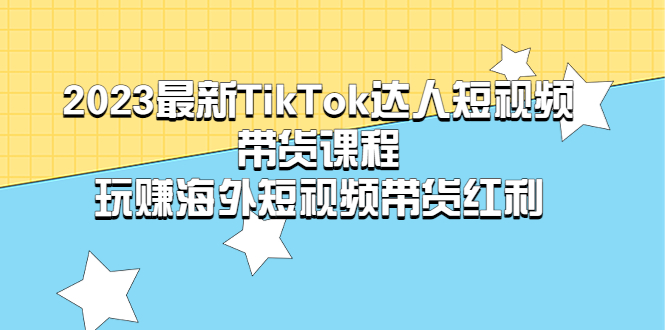 【副业项目5484期】2023最新TikTok·达人短视频带货课程，玩赚海外短视频带货·红利-繁星副业