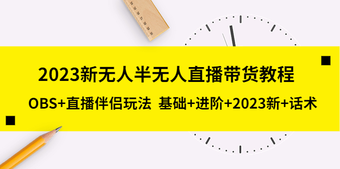【副业项目5492期】2023新无人半无人直播带货教程 OBS+直播伴侣玩法 基础+进阶+2023新课+话术-繁星副业