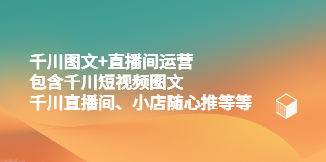 【副业项目5509期】千川图文+直播间运营，包含千川短视频图文、千川直播间、小店随心推等等-繁星副业