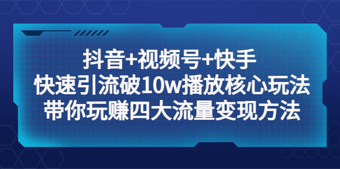 【副业项目5511期】抖音+视频号+快手 快速引流破10w播放核心玩法：带你玩赚四大流量变现方法！-繁星副业