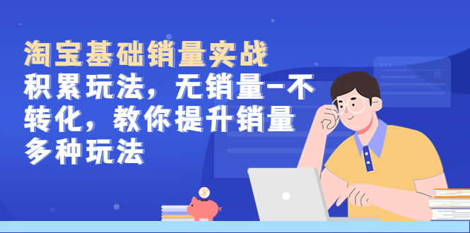 【副业项目5513期】淘宝基础销量实战-积累玩法，无销量-不转化，教你提升销量多种玩法-繁星副业