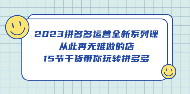 【副业项目5519期】2023拼多多运营全新系列课，从此再无难做的店，15节干货带你玩转拼多多-繁星副业