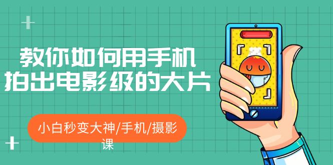 【副业项目5527期】教你如何用手机拍出电影级的大片，小白秒变大神/手机/摄影课-繁星副业